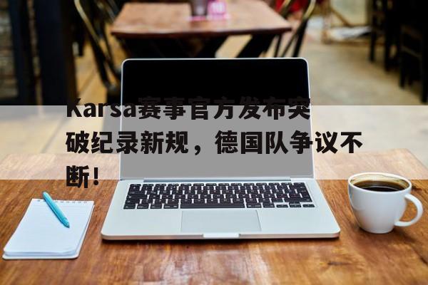 爱游戏体育入口 -关于Karsa赛事官方发布突破纪录新规，德国队争议不断！的信息